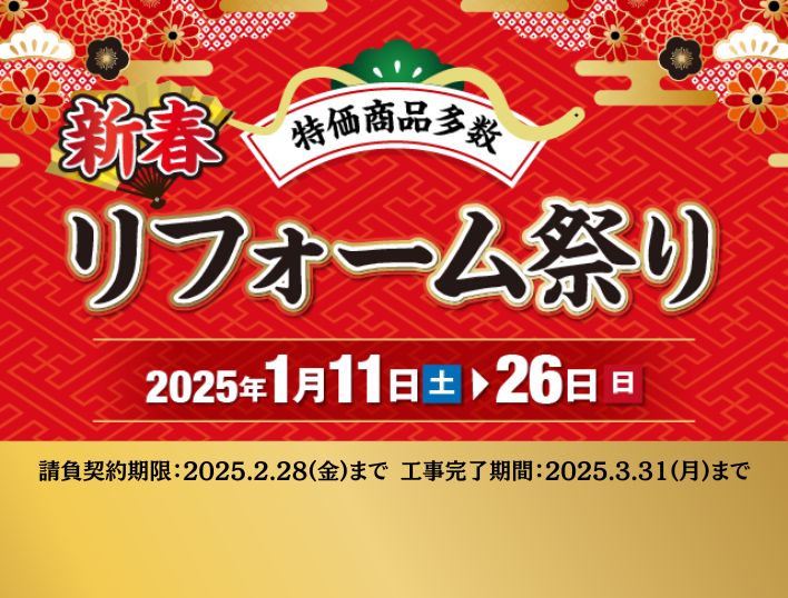 特価商品多数 新春リフォーム祭り2025年1月11日から26日まで 請負契約期限は2025年2月28日まで 工事完了期間は2025年3月31日まで